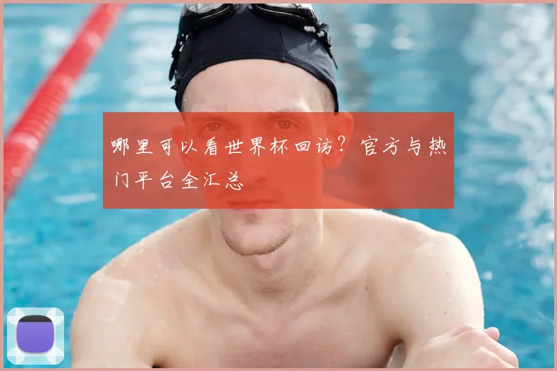 哪里可以看世界杯回访?官方与热门平台全汇总