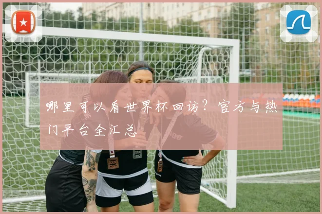 哪里可以看世界杯回访?官方与热门平台全汇总