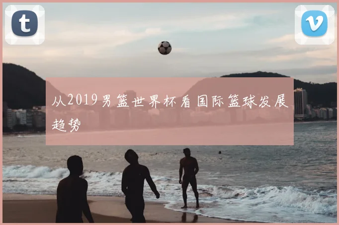 从2019男篮世界杯看国际篮球发展趋势