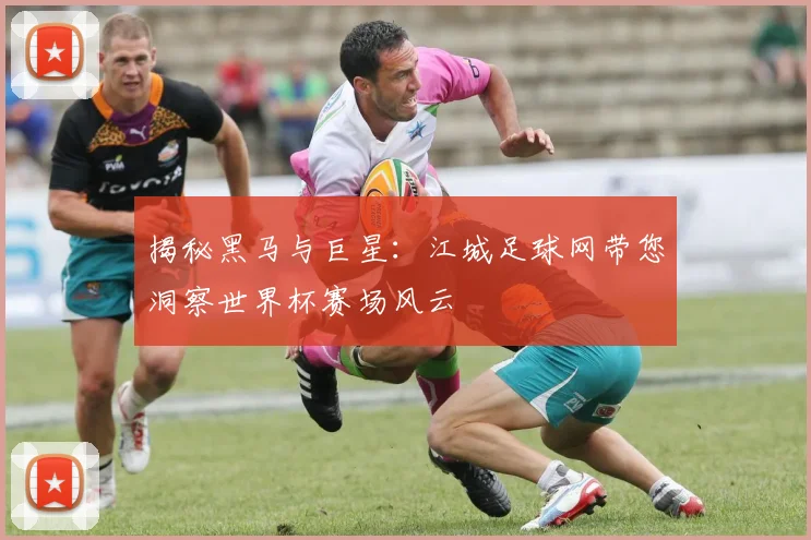 揭秘黑马与巨星：江城足球网带您洞察世界杯赛场风云
