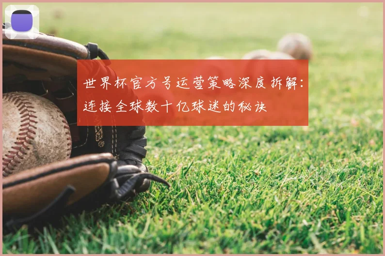 世界杯官方号运营策略深度拆解：连接全球数十亿球迷的秘诀