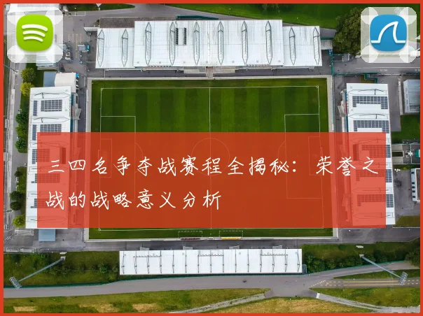 三四名争夺战赛程全揭秘：荣誉之战的战略意义分析