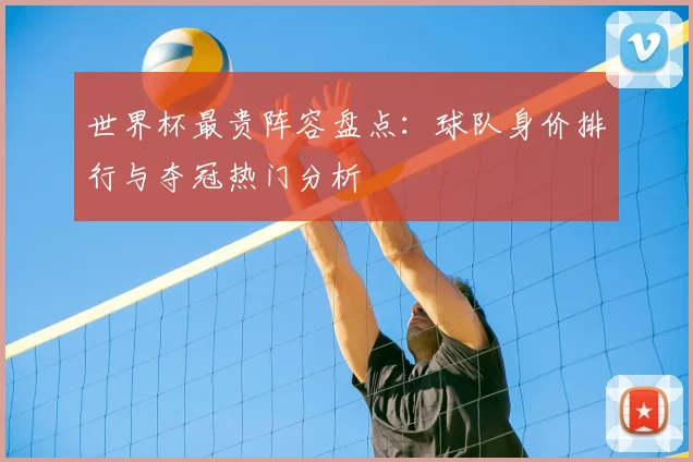 世界杯最贵阵容盘点:球队身价排行与夺冠热门分析