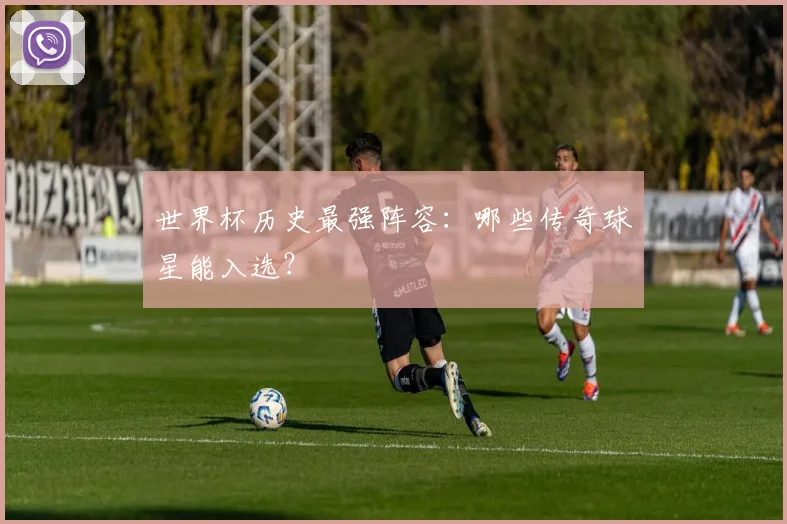 世界杯历史最强阵容：哪些传奇球星能入选？