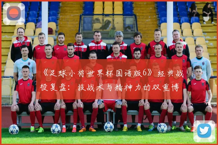 《足球小将世界杯国语版6》经典战役复盘：技战术与精神力的双重博弈