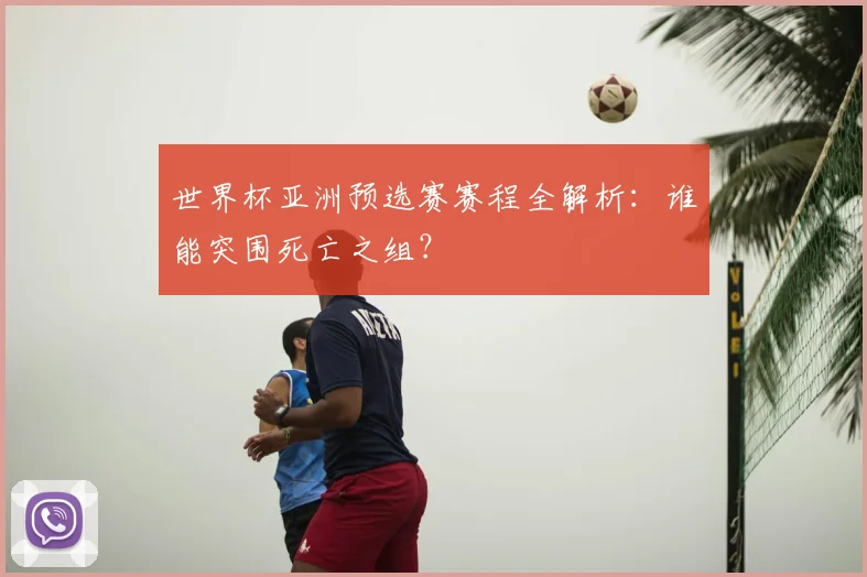 世界杯亚洲预选赛赛程全解析:谁能突围死亡之组?