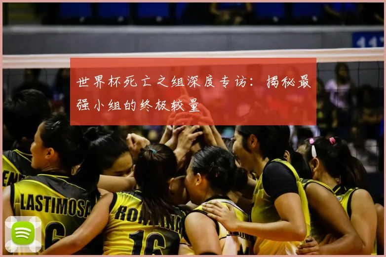 世界杯死亡之组深度专访：揭秘最强小组的终极较量