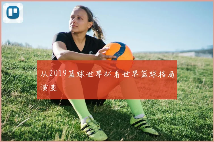 从2019篮球世界杯看世界篮球格局演变