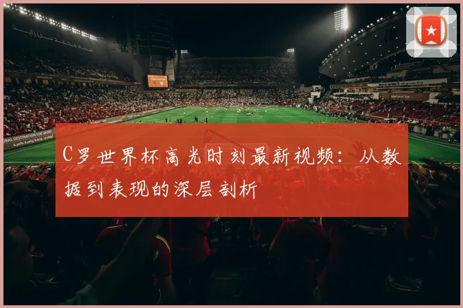 C罗世界杯高光时刻最新视频：从数据到表现的深层剖析
