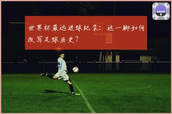世界杯最远进球纪录:这一脚如何改写足球历史?