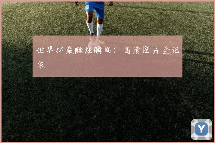 世界杯最酷炫瞬间:高清图片全记录