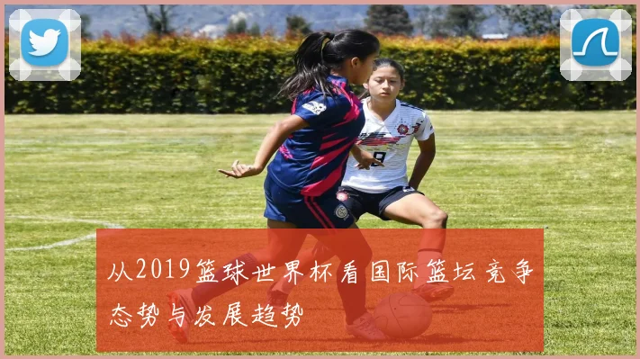 从2019篮球世界杯看国际篮坛竞争态势与发展趋势