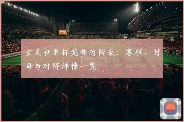 女足世界杯完整对阵表：赛程、时间与对阵详情一览