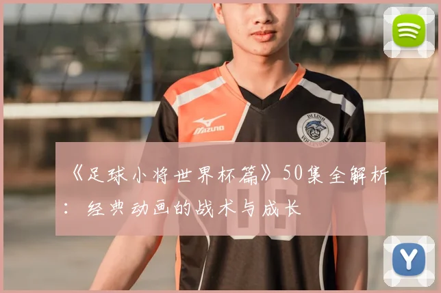 《足球小将世界杯篇》50集全解析：经典动画的战术与成长