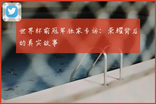 世界杯前冠军独家专访:荣耀背后的真实故事
