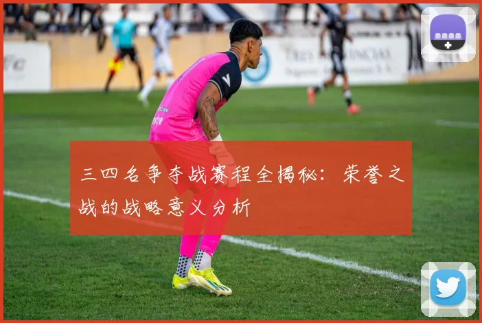 三四名争夺战赛程全揭秘:荣誉之战的战略意义分析