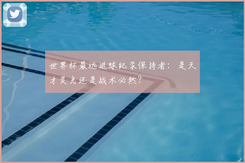 世界杯最远进球纪录保持者:是天才灵光还是战术必然?