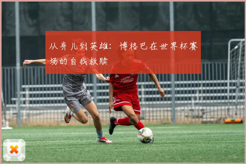 从弃儿到英雄：博格巴在世界杯赛场的自我救赎