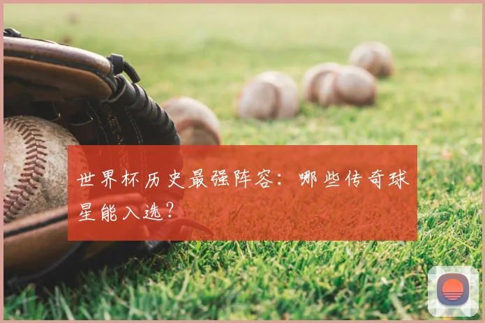 世界杯历史最强阵容：哪些传奇球星能入选？