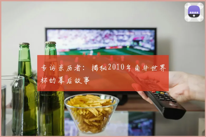 专访亲历者：揭秘2010年南非世界杯的幕后故事