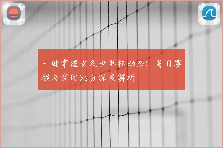 一键掌握女足世界杯动态：每日赛程与实时比分深度解析