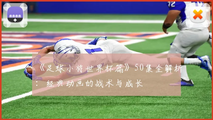 《足球小将世界杯篇》50集全解析：经典动画的战术与成长