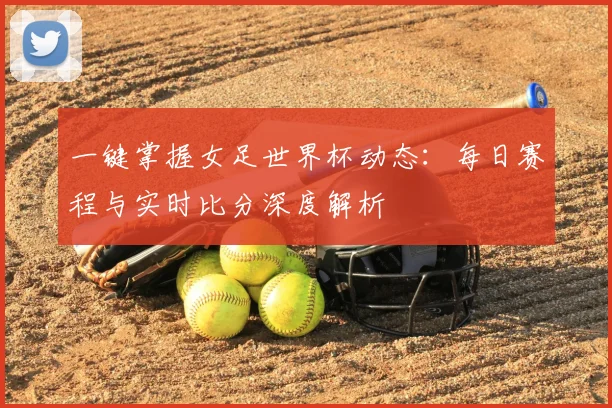 一键掌握女足世界杯动态：每日赛程与实时比分深度解析