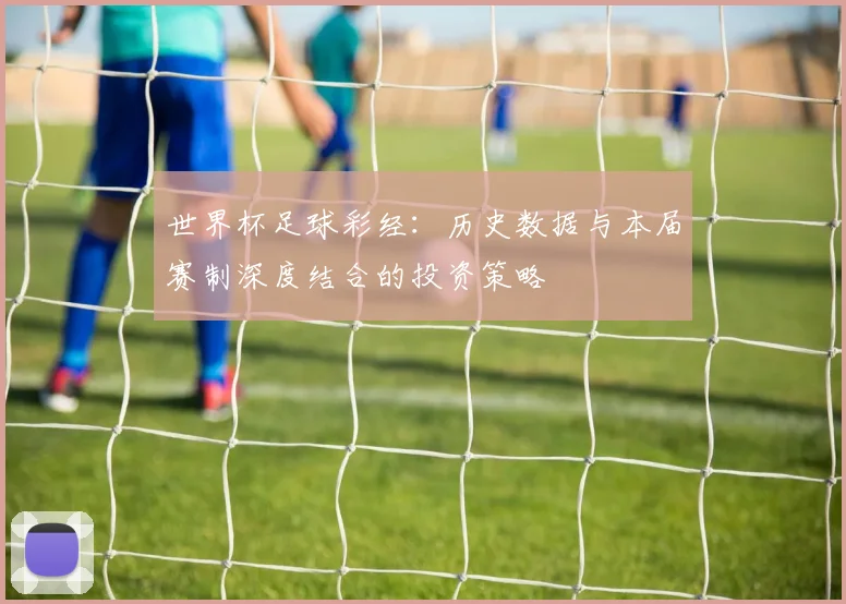 世界杯足球彩经:历史数据与本届赛制深度结合的投资策略