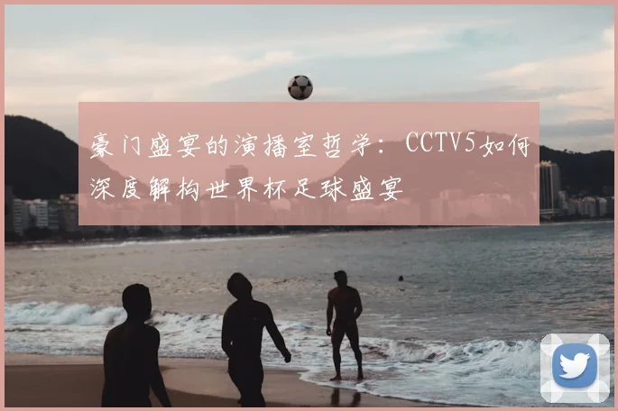 豪门盛宴的演播室哲学：CCTV5如何深度解构世界杯足球盛宴