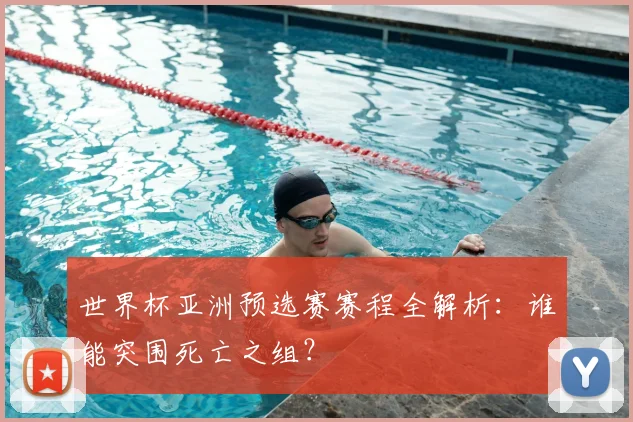 世界杯亚洲预选赛赛程全解析：谁能突围死亡之组？