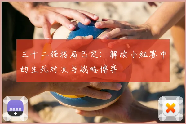 三十二强格局已定:解读小组赛中的生死对决与战略博弈