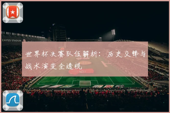 世界杯决赛队伍解析:历史交锋与战术演变全透视