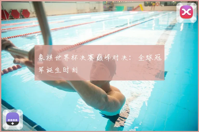 象棋世界杯决赛巅峰对决：全球冠军诞生时刻