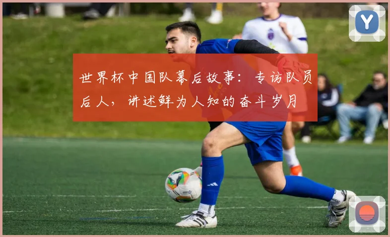 世界杯中国队幕后故事：专访队员后人，讲述鲜为人知的奋斗岁月