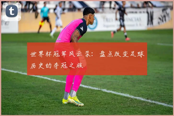 世界杯冠军风云录：盘点改变足球历史的夺冠之旅