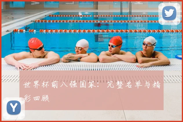 世界杯前八强国家：完整名单与精彩回顾