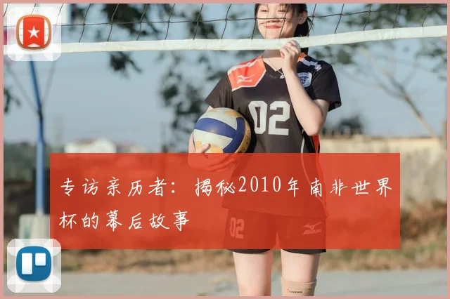 专访亲历者：揭秘2010年南非世界杯的幕后故事