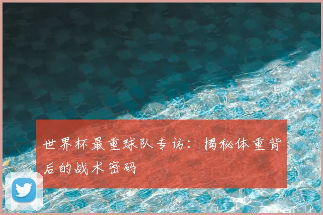 世界杯最重球队专访:揭秘体重背后的战术密码
