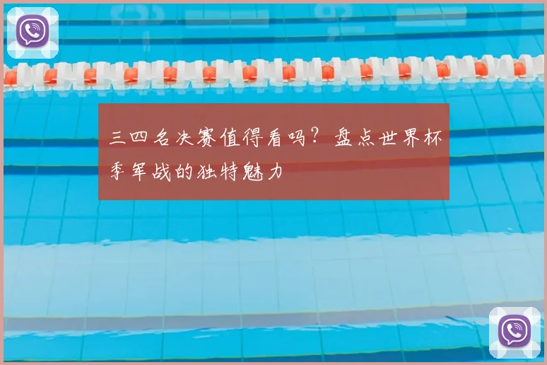 三四名决赛值得看吗？盘点世界杯季军战的独特魅力