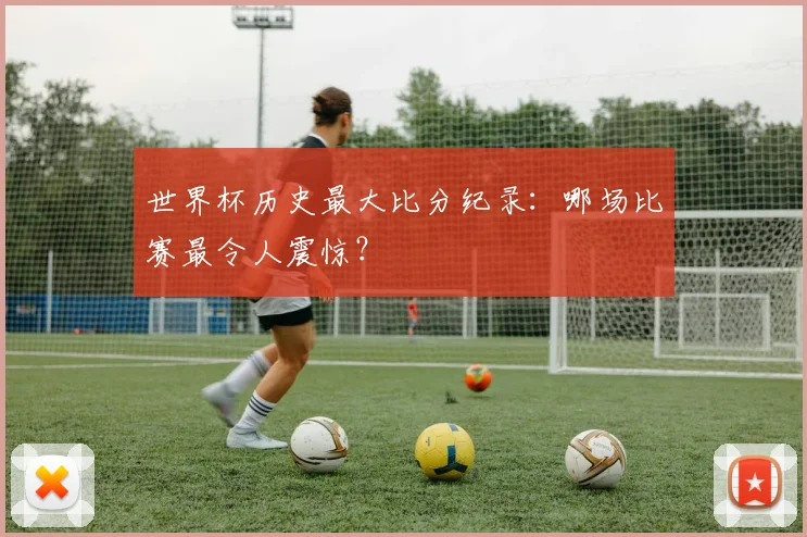 世界杯历史最大比分纪录:哪场比赛最令人震惊?