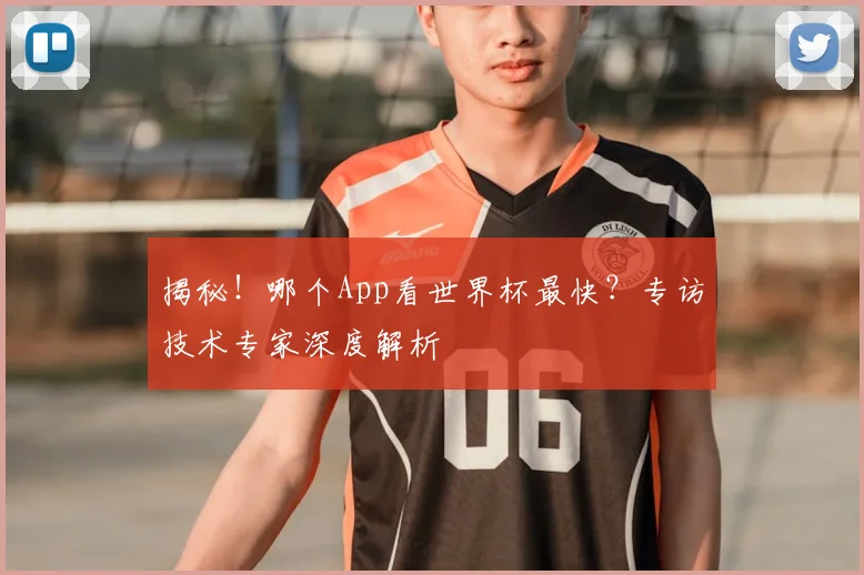 揭秘！哪个App看世界杯最快？专访技术专家深度解析