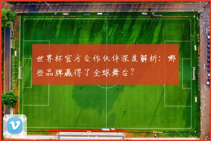世界杯官方合作伙伴深度解析：哪些品牌赢得了全球舞台？