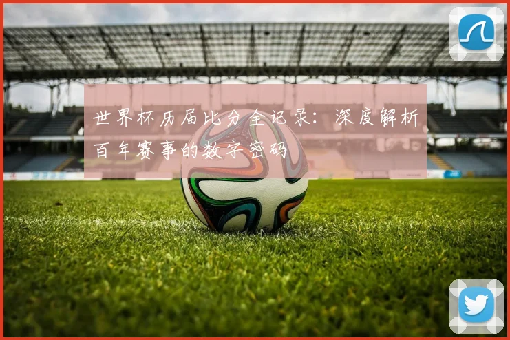 世界杯历届比分全记录:深度解析百年赛事的数字密码