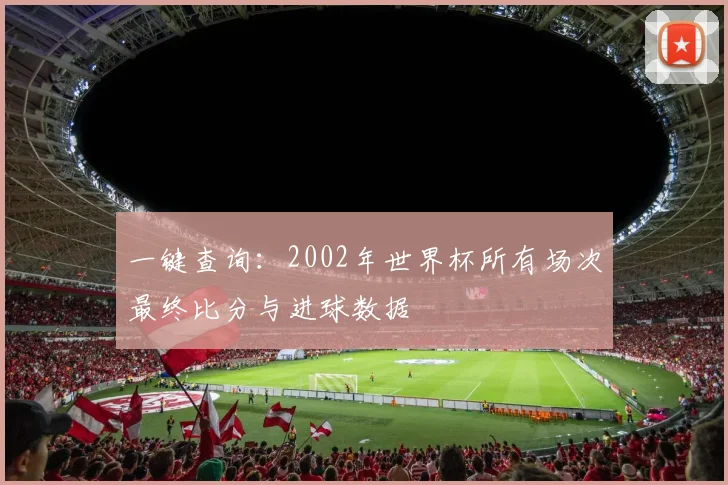 一键查询：2002年世界杯所有场次最终比分与进球数据