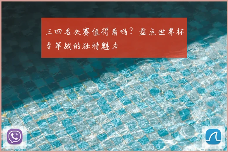 三四名决赛值得看吗？盘点世界杯季军战的独特魅力
