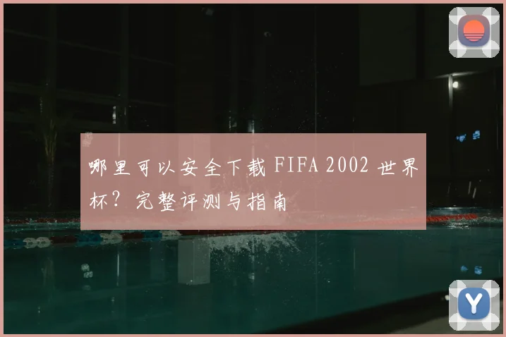 哪里可以安全下载 FIFA 2002 世界杯？完整评测与指南