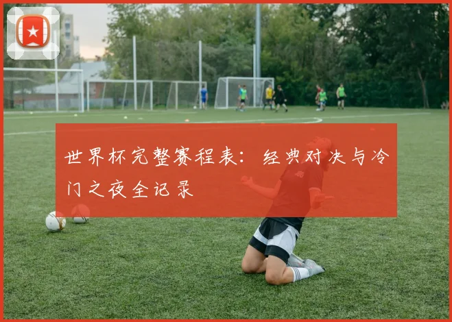 世界杯完整赛程表：经典对决与冷门之夜全记录