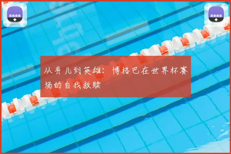 从弃儿到英雄:博格巴在世界杯赛场的自我救赎