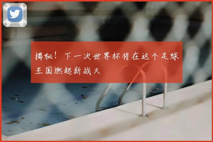 揭秘！下一次世界杯将在这个足球王国燃起新战火