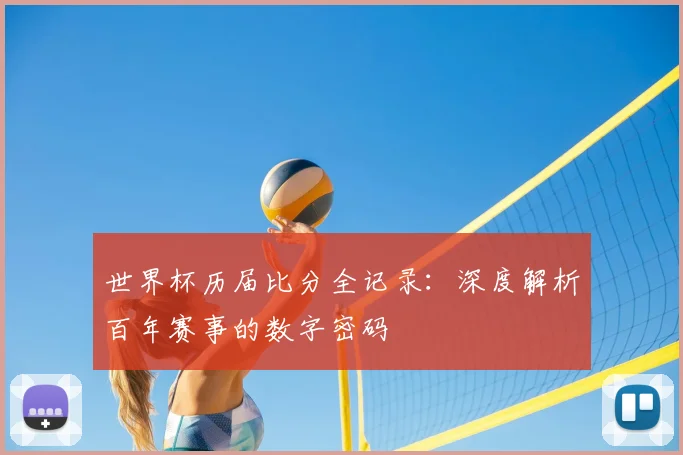 世界杯历届比分全记录:深度解析百年赛事的数字密码